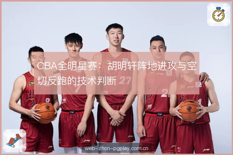 CBA全明星赛:胡明轩阵地进攻与空切反跑的技术判断 CBA全明星赛:胡明轩阵地进攻与空切反跑的技术判断