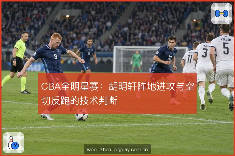 CBA全明星赛：胡明轩阵地进攻与空切反跑的技术判断