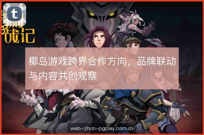 椰岛游戏跨界合作方向，品牌联动与内容共创观察